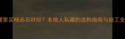 成都哪里买精品石材好本地人私藏的选购指南与施工全攻略