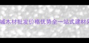太原市罗城木材批发价格优势全一站式建材采购指南