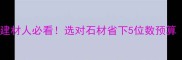 石材采购避坑指南建材人必看选对石材省下5位数预算附选材全流程