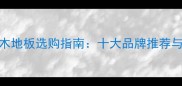 广西多层实木地板选购指南十大品牌推荐与安装维护全