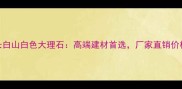 吉林长白山白色大理石高端建材首选厂家直销价格透明