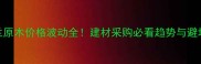 新西兰原木价格波动全建材采购必看趋势与避坑指南
