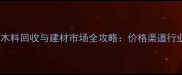 邢台地区旧木料回收与建材市场全攻略价格渠道行业趋势深度