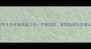 越南原木及木制品进口全价格趋势采购指南与质量认证