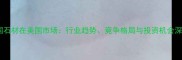 中国石材在美国市场行业趋势竞争格局与投资机会深度