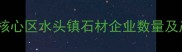 中国石材产业核心区水头镇石材企业数量及产业分布深度
