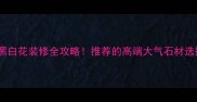花岗岩黑白花装修全攻略推荐的高端大气石材选择指南