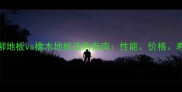 水曲柳地板vs橡木地板选购指南性能价格寿命全