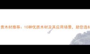 南宁名贵木材推荐10种优质木材及其应用场景助您选材无忧