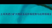 土耳其进口矿大理石玉石价格优势与应用领域全