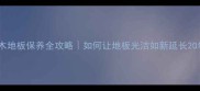 刺槐实木地板保养全攻略如何让地板光洁如新延长20年寿命