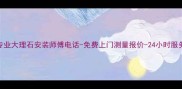 东莞专业大理石安装师傅电话-免费上门测量报价-24小时服务咨询