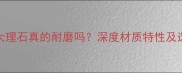 橄榄灰大理石真的耐磨吗深度材质特性及选购指南
