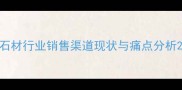 石材行业销售渠道现状与痛点分析