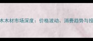 中国红木木材市场深度价格波动消费趋势与投资前景
