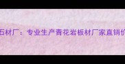 万源青花石材厂专业生产青花岩板材厂家直销价格优势全