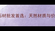 福建水头石材批发首选天然材质与价格优势全