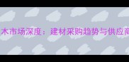 邯郸原木市场深度建材采购趋势与供应商指南