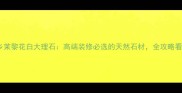 南阳内乡茉黎花白大理石高端装修必选的天然石材全攻略看这篇