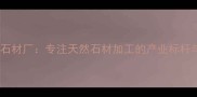 云浮市青石石材厂专注天然石材加工的产业标杆与品质承诺