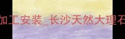 长沙石材批发供应商长沙石材加工安装长沙天然大理石花岗岩供应商长沙石材店推荐