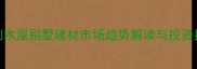 定制木屋别墅建材市场趋势解读与投资指南