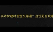 上海哪里买木材建材便宜又靠谱这份超全攻略速存