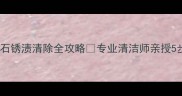 大理石锈渍清除全攻略专业清洁师亲授5步法