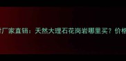 福建漳州长泰石材厂家直销天然大理石花岗岩哪里买价格批发定制全攻略
