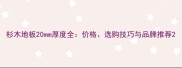 杉木地板20mm厚度全价格选购技巧与品牌推荐