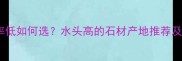 石材吸水率低如何选水头高的石材产地推荐及选购指南