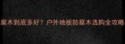 无结疤樟子松防腐木到底多好户外地板防腐木选购全攻略附避坑指南