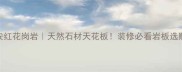 广东诏安红花岗岩天然石材天花板装修必看岩板选购指南