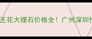 最新报价霸王花大理石价格全广州深圳性价比推荐