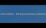 大理石凉感特性夏季装修必知的优缺点与选购指南