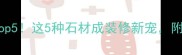 石材价格暴涨Top5这5种石材成装修新宠附避坑指南