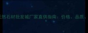 必看天然石材批发城厂家直供指南价格品质服务全