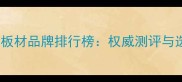 十大名牌板材品牌排行榜权威测评与选购指南