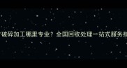木材破碎加工哪里专业全国回收处理一站式服务指南