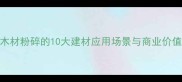 木材粉碎的10大建材应用场景与商业价值