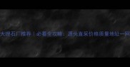 思南大理石厂推荐必看全攻略源头直采价格质量地址一网打尽
