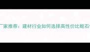 优质蛭石厂家推荐建材行业如何选择高性价比蛭石供应商
