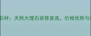 云浮草原绿石材天然大理石装修首选价格优势与选购指南全