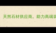 招远东海石材天然石材供应商助力高端装修与建筑项目