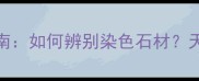 花岗岩选购避坑指南如何辨别染色石材天然VS染色花岗岩全