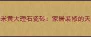 高端建材推荐山水米黄大理石瓷砖家居装修的天然美学与品质之选