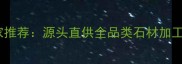 天津专业石材厂家推荐源头直供全品类石材加工与批发解决方案
