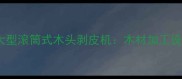 高效工业用大型滚筒式木头剥皮机木材加工设备升级指南