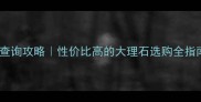 金卡曼大理石价格查询攻略性价比高的大理石选购全指南附避坑指南