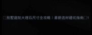 别墅庭院大理石尺寸全攻略最新选材避坑指南